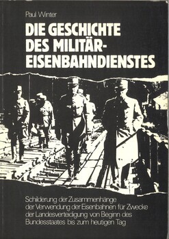 Die Geschichte des Militäreisenbahndienstes: Schilderung der Zusammenhänge der Verwendung der Eisenbahnen für Zwecke der Landesverteidigung von Beginn des Bundesstaates bis zum heutigen Tag